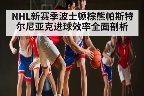 NHL新赛季波士顿棕熊帕斯特尔尼亚克进球效率全面剖析