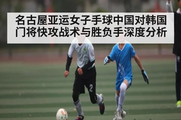 名古屋亚运女子手球中国对韩国门将快攻战术与胜负手深度分析