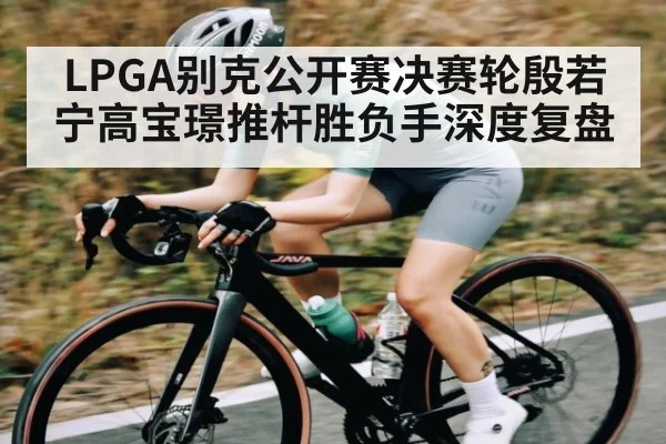 LPGA别克公开赛决赛轮殷若宁高宝璟推杆胜负手深度复盘