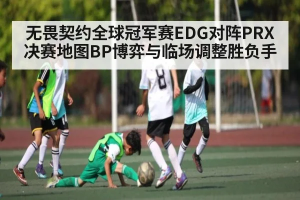 无畏契约全球冠军赛EDG对阵PRX决赛地图BP博弈与临场调整胜负手