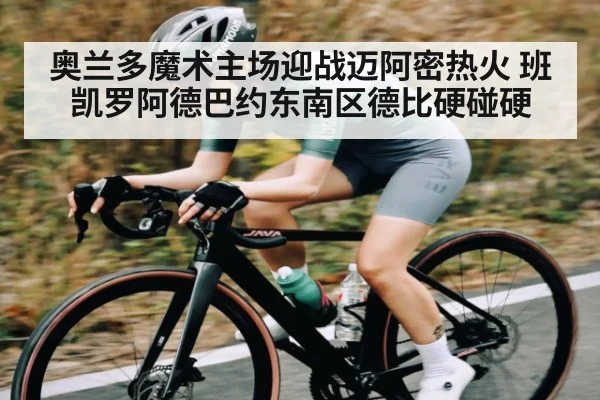 奥兰多魔术主场迎战迈阿密热火 班凯罗阿德巴约东南区德比硬碰硬