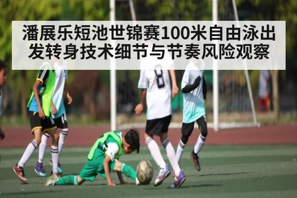 潘展乐短池世锦赛100米自由泳出发转身技术细节与节奏风险观察