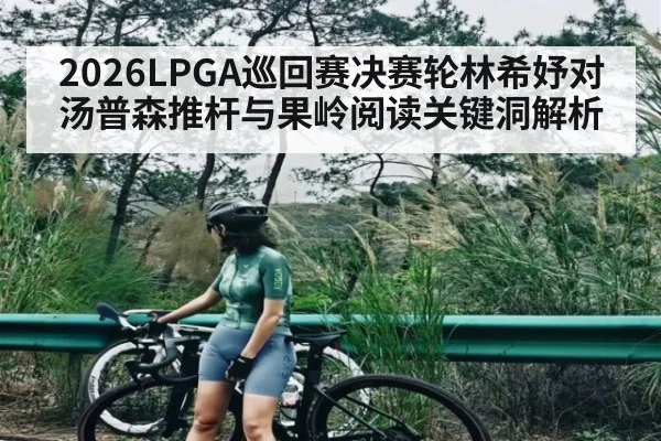 2026LPGA巡回赛决赛轮林希妤对汤普森推杆与果岭阅读关键洞解析