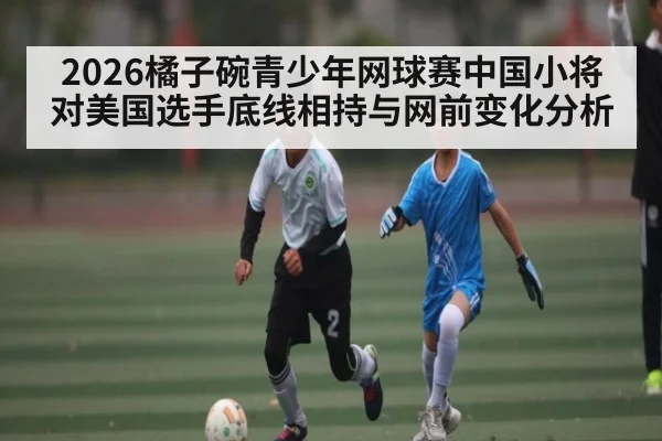 2026橘子碗青少年网球赛中国小将对美国选手底线相持与网前变化分析