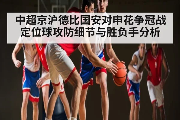 中超京沪德比国安对申花争冠战定位球攻防细节与胜负手分析