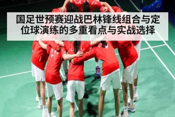 国足世预赛迎战巴林锋线组合与定位球演练的多重看点与实战选择