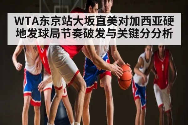 WTA东京站大坂直美对加西亚硬地发球局节奏破发与关键分分析